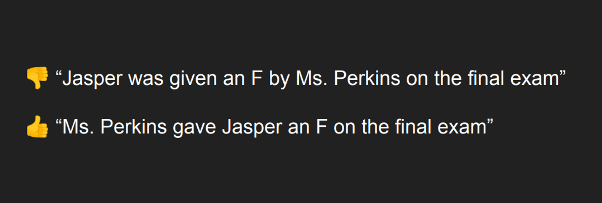  👎 “Jasper was given an F by Ms. Perkins on the final exam” 👍 “Ms. Perkins gave Jasper an F on the final exam”